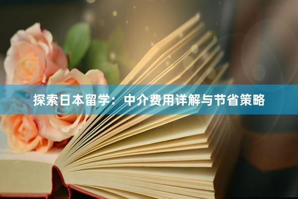 探索日本留学：中介费用详解与节省策略